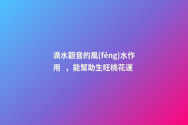 滴水觀音的風(fēng)水作用，能幫助生旺桃花運